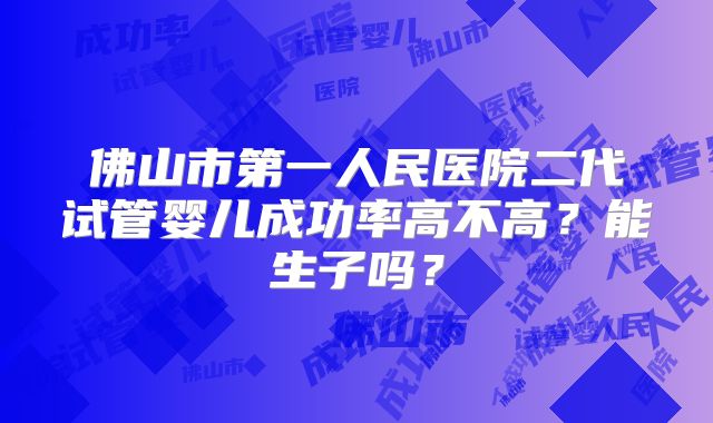 佛山市第一人民医院二代试管婴儿成功率高不高？能生子吗？