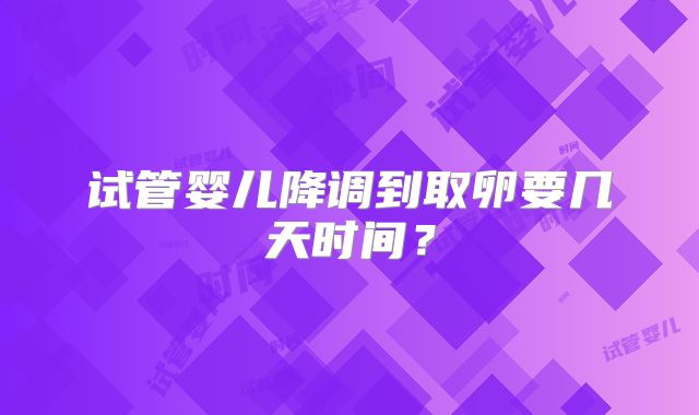 试管婴儿降调到取卵要几天时间?