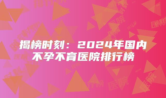 揭榜时刻：2024年国内不孕不育医院排行榜