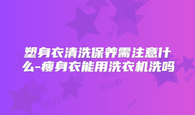 塑身衣清洗保养需注意什么-瘦身衣能用洗衣机洗吗
