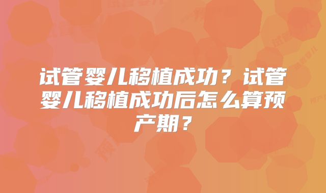 试管婴儿移植成功?试管婴儿移植成功后怎么算预产期?