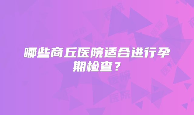 哪些商丘医院适合进行孕期检查?