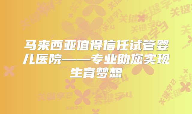 马来西亚值得信任试管婴儿医院——专业助您实现生育梦想