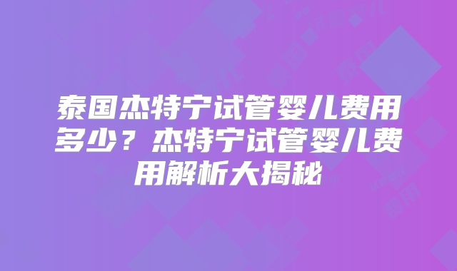 泰国杰特宁试管婴儿费用多少?杰特宁试管婴儿费用解析大揭秘