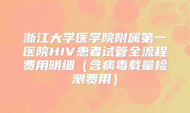 浙江大学医学院附属第一医院HIV患者试管全流程费用明细（含病毒载量检测费用）
