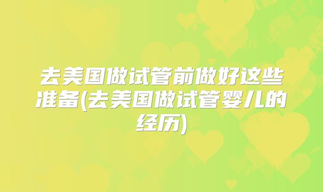 去美国做试管前做好这些准备(去美国做试管婴儿的经历)