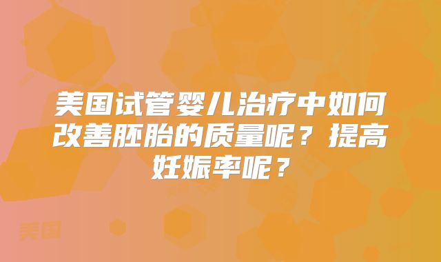 美国试管婴儿治疗中如何改善胚胎的质量呢？提高妊娠率呢？