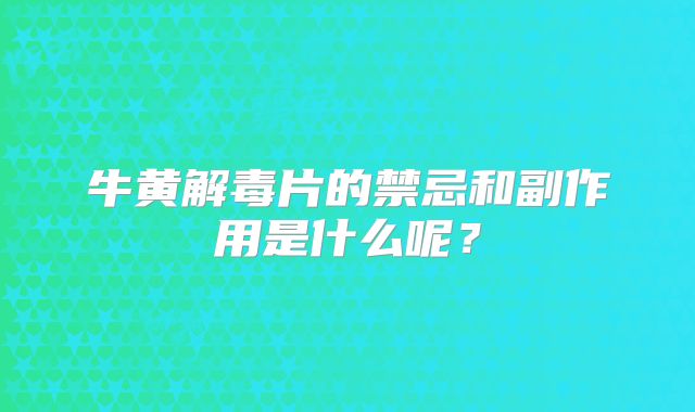 牛黄解毒片的禁忌和副作用是什么呢？