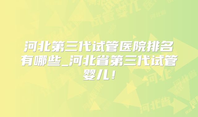 河北第三代试管医院排名有哪些_河北省第三代试管婴儿！