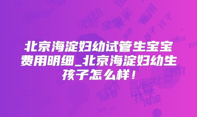 北京海淀妇幼试管生宝宝费用明细_北京海淀妇幼生孩子怎么样!