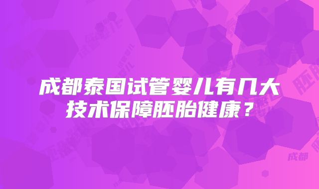成都泰国试管婴儿有几大技术保障胚胎健康？