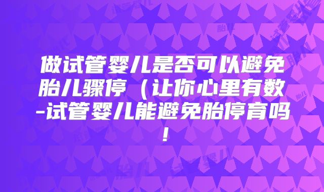 做试管婴儿是否可以避免胎儿骤停（让你心里有数-试管婴儿能避免胎停育吗！
