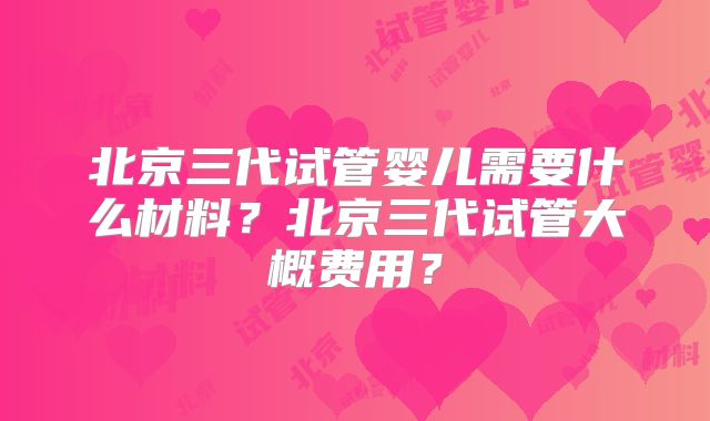 北京三代试管婴儿需要什么材料？北京三代试管大概费用？