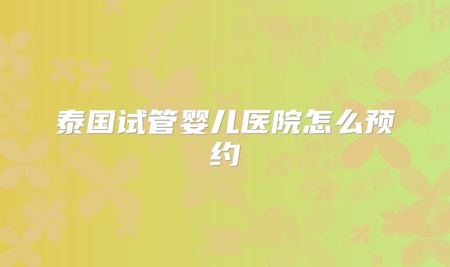 泰国试管婴儿医院怎么预约