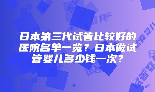 日本第三代试管比较好的医院名单一览？日本做试管婴儿多少钱一次？
