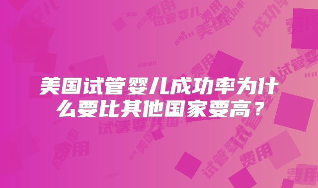 美国试管婴儿成功率为什么要比其他国家要高？