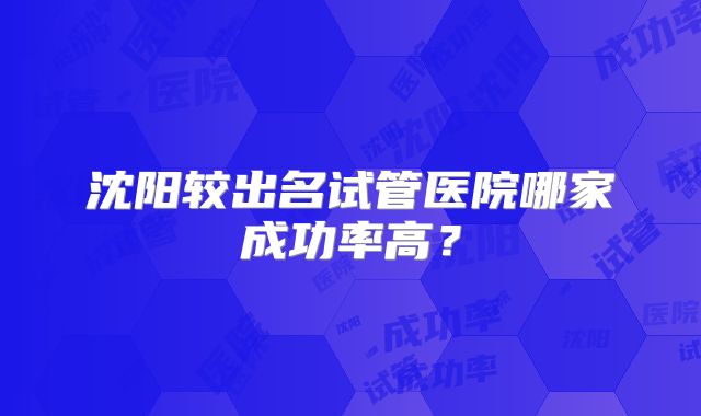 沈阳较出名试管医院哪家成功率高？