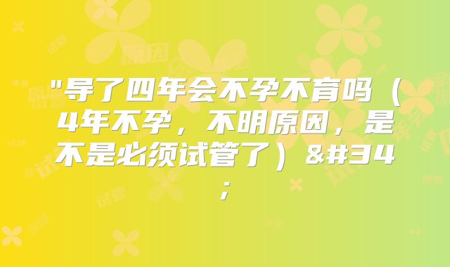 "导了四年会不孕不育吗（4年不孕，不明原因，是不是必须试管了）"