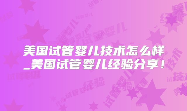 美国试管婴儿技术怎么样_美国试管婴儿经验分享！