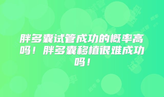 胖多囊试管成功的概率高吗!胖多囊移植很难成功吗!