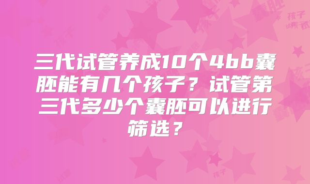 三代试管养成10个4bb囊胚能有几个孩子？试管第三代多少个囊胚可以进行筛选？