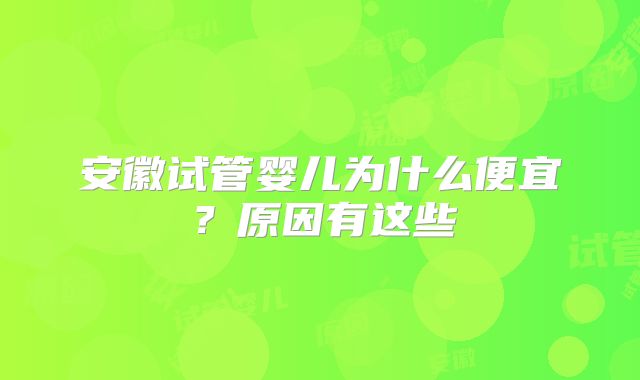 安徽试管婴儿为什么便宜？原因有这些