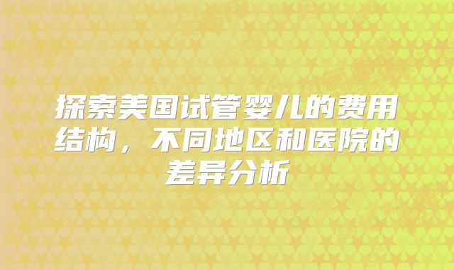 探索美国试管婴儿的费用结构，不同地区和医院的差异分析
