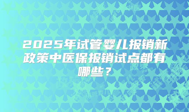 2025年试管婴儿报销新政策中医保报销试点都有哪些？
