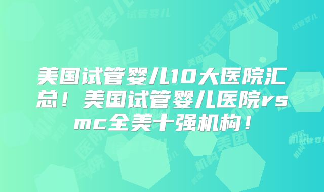 美国试管婴儿10大医院汇总！美国试管婴儿医院rsmc全美十强机构！