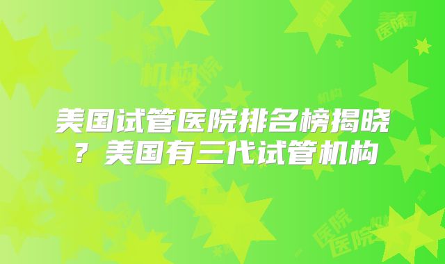 美国试管医院排名榜揭晓？美国有三代试管机构