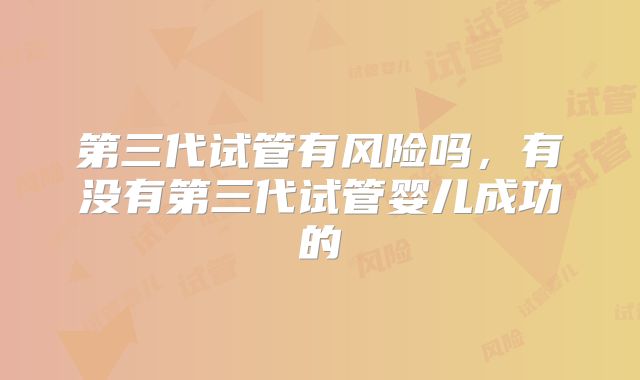 第三代试管有风险吗，有没有第三代试管婴儿成功的