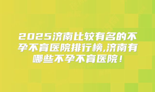 2025济南比较有名的不孕不育医院排行榜,济南有哪些不孕不育医院！