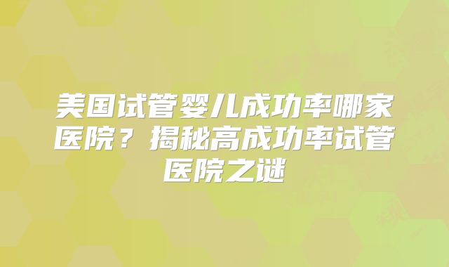 美国试管婴儿成功率哪家医院?揭秘高成功率试管医院之谜