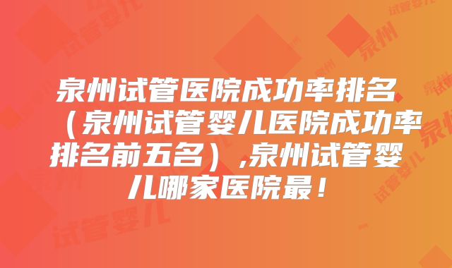 泉州试管医院成功率排名(泉州试管婴儿医院成功率排名前五名),泉州试管婴儿哪家医院最!