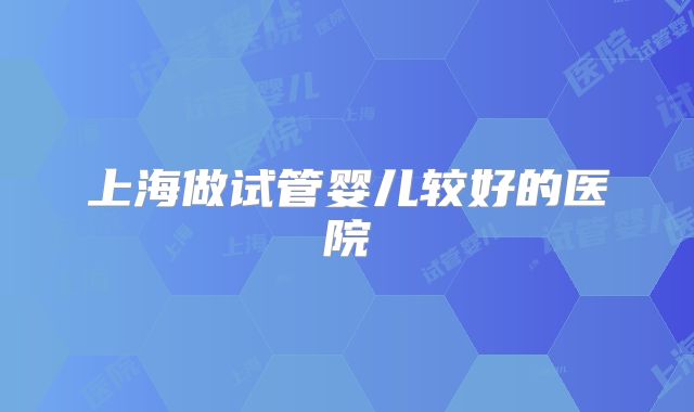 上海做试管婴儿较好的医院