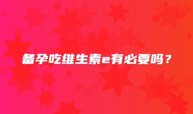 备孕吃维生素e有必要吗？