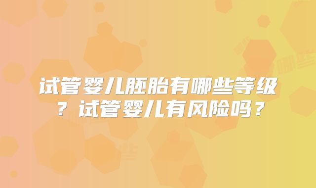 试管婴儿胚胎有哪些等级?试管婴儿有风险吗?