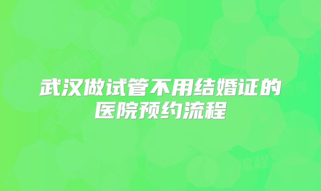 武汉做试管不用结婚证的医院预约流程