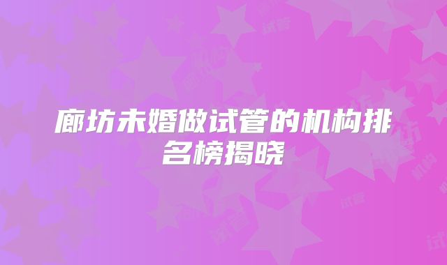 廊坊未婚做试管的机构排名榜揭晓