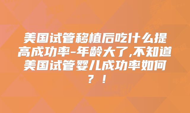 美国试管移植后吃什么提高成功率-年龄大了,不知道美国试管婴儿成功率如何？！