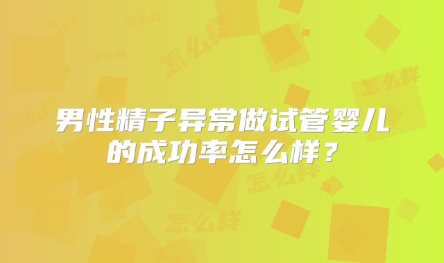 男性精子异常做试管婴儿的成功率怎么样？