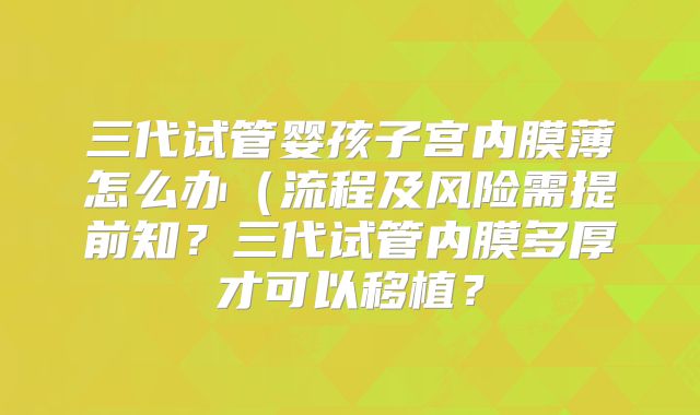 三代试管婴孩子宫内膜薄怎么办（流程及风险需提前知？三代试管内膜多厚才可以移植？