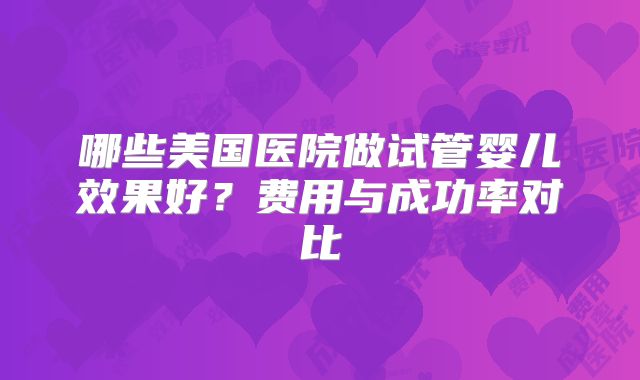 哪些美国医院做试管婴儿效果好？费用与成功率对比