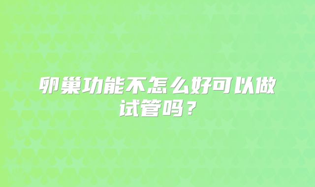 卵巢功能不怎么好可以做试管吗?
