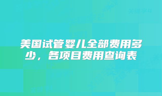 美国试管婴儿全部费用多少，各项目费用查询表