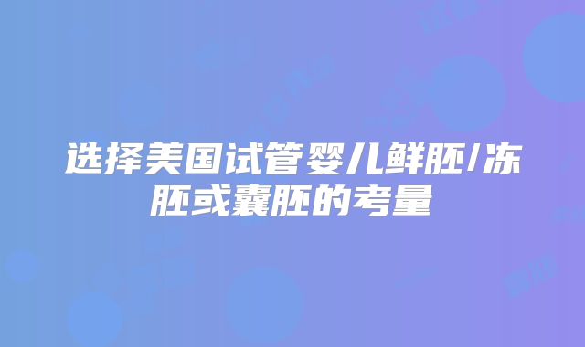 选择美国试管婴儿鲜胚/冻胚或囊胚的考量