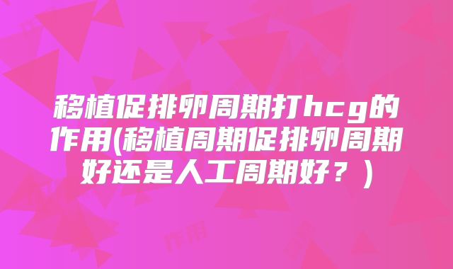 移植促排卵周期打hcg的作用(移植周期促排卵周期好还是人工周期好？)