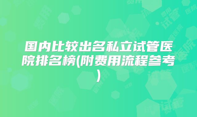 国内比较出名私立试管医院排名榜(附费用流程参考)
