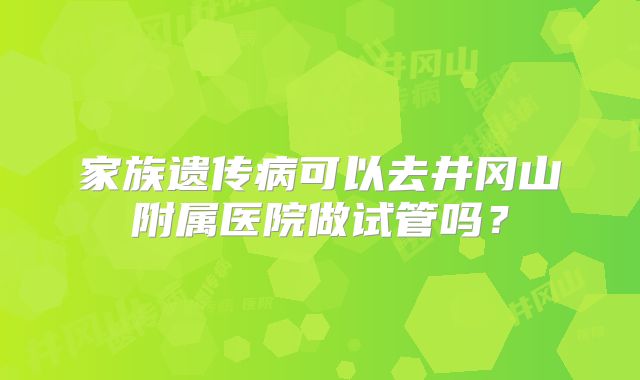 家族遗传病可以去井冈山附属医院做试管吗?