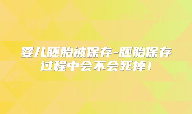婴儿胚胎被保存-胚胎保存过程中会不会死掉！